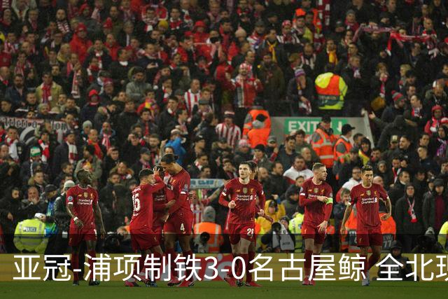 亚冠-浦项制铁3-0名古屋鲸 全北现代2-3蔚山现代