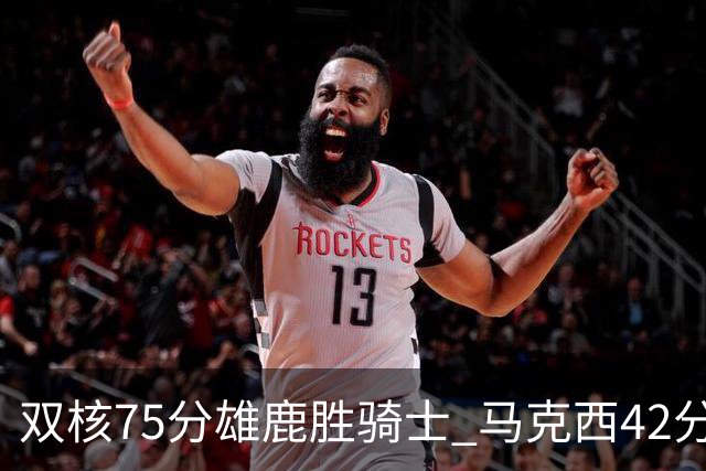 双核75分雄鹿胜骑士 马克西42分76人险胜火箭