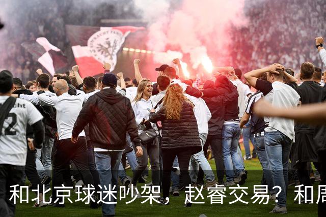 和北京球迷吵架，赵睿交易？和周琦互动，谁注意他表态，去向曝光