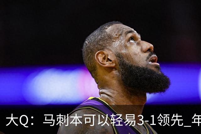 大Q：马刺本可以轻易3-1领先 年轻不是借口&他们大脑总短路