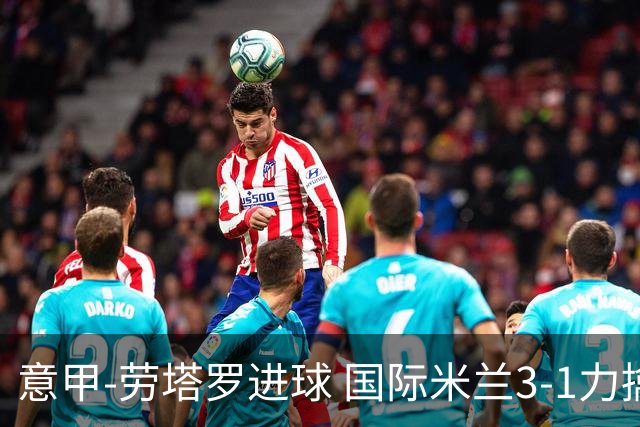 意甲-劳塔罗进球 国际米兰3-1力擒罗马登上榜首