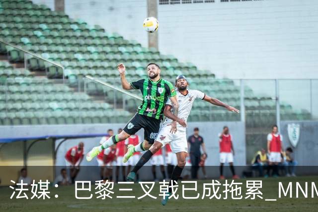 法媒：巴黎三叉戟已成拖累 MNM一起上场进球率大降