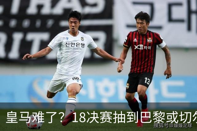 皇马难了？1/8决赛抽到巴黎或切尔西可能性达5成