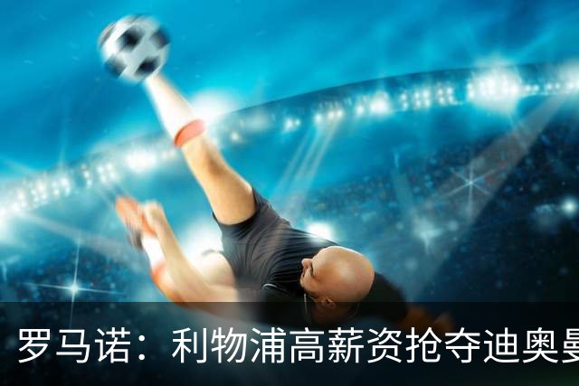 罗马诺：利物浦高薪资抢夺迪奥曼德，巴黎要先评估巴尔科拉的去留